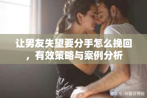 让男友失望要分手怎么挽回，有效策略与案例分析