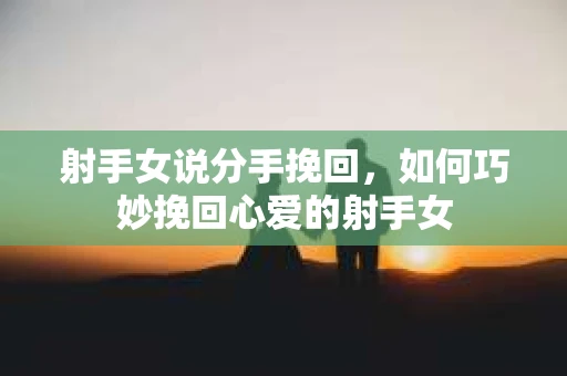 射手女说分手挽回，如何巧妙挽回心爱的射手女
