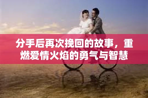 分手后再次挽回的故事，重燃爱情火焰的勇气与智慧