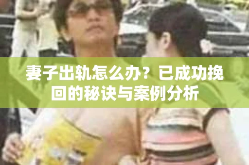 妻子出轨怎么办？已成功挽回的秘诀与案例分析