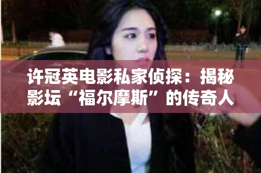 许冠英电影私家侦探：揭秘影坛“福尔摩斯”的传奇人生