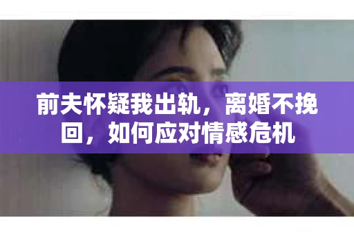 前夫怀疑我出轨，离婚不挽回，如何应对情感危机