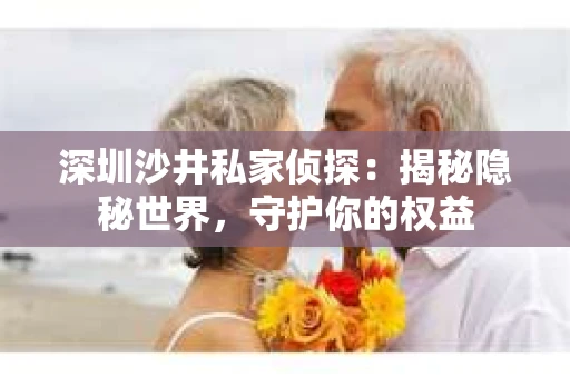 深圳沙井私家侦探：揭秘隐秘世界，守护你的权益