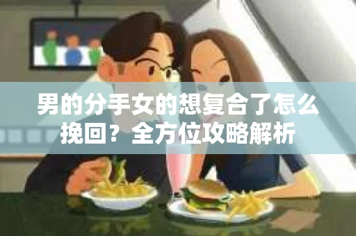 男的分手女的想复合了怎么挽回？全方位攻略解析
