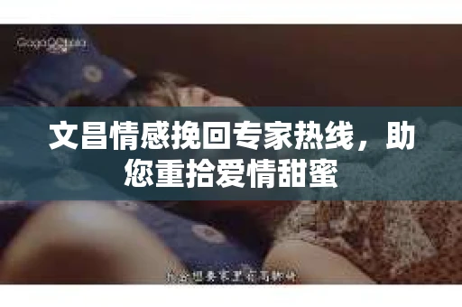 文昌情感挽回专家热线，助您重拾爱情甜蜜