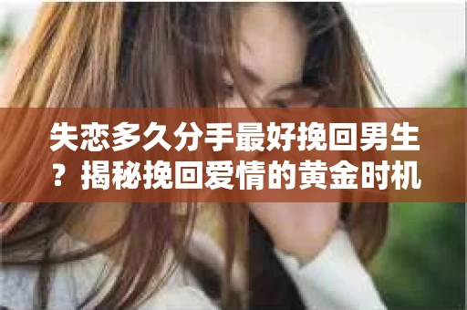 失恋多久分手最好挽回男生？揭秘挽回爱情的黄金时机