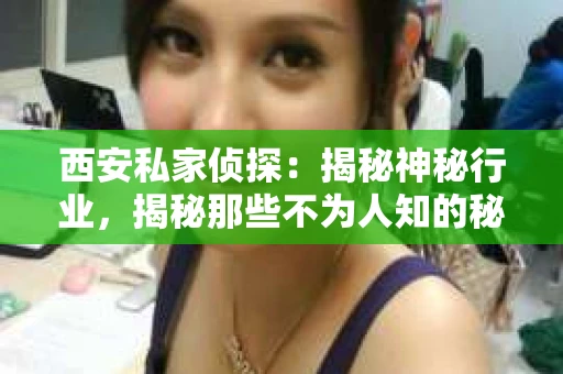 西安私家侦探：揭秘神秘行业，揭秘那些不为人知的秘密