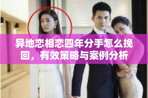异地恋相恋四年分手怎么挽回，有效策略与案例分析