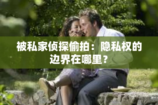 被私家侦探偷拍：隐私权的边界在哪里？