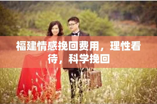 福建情感挽回费用，理性看待，科学挽回