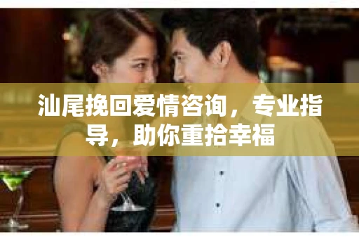汕尾挽回爱情咨询，专业指导，助你重拾幸福