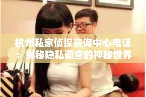 杭州私家侦探咨询中心电话：揭秘隐私调查的神秘世界