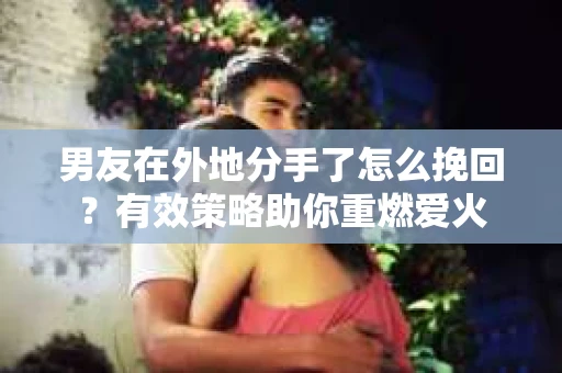 男友在外地分手了怎么挽回？有效策略助你重燃爱火