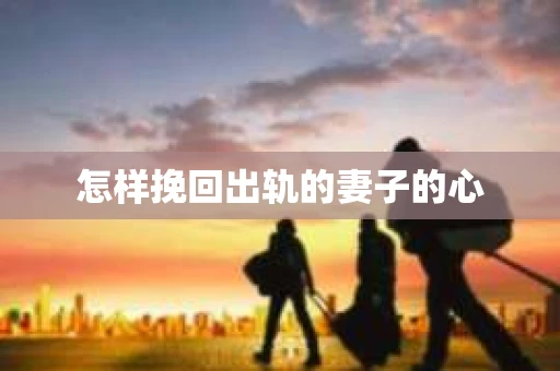 怎样挽回出轨的妻子的心