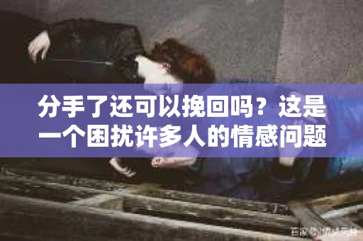 分手了还可以挽回吗？这是一个困扰许多人的情感问题。在本文中，我们将探讨分手后是否有可能挽回爱情，以及如何去尝试挽回。以下是一些关键点和案例分析，希望能为你提供一些启示