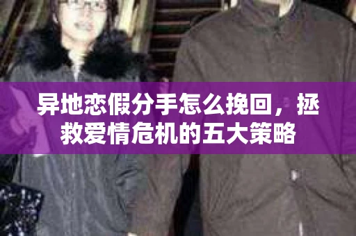 异地恋假分手怎么挽回，拯救爱情危机的五大策略