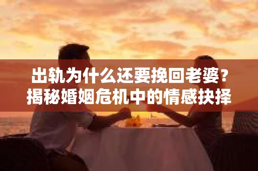 出轨为什么还要挽回老婆？揭秘婚姻危机中的情感抉择