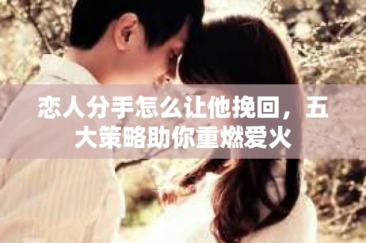 恋人分手怎么让他挽回，五大策略助你重燃爱火