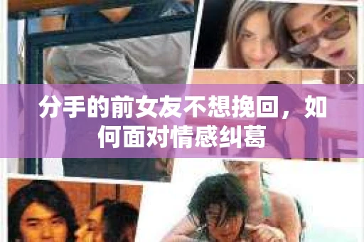 分手的前女友不想挽回，如何面对情感纠葛