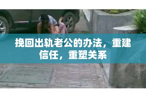 挽回出轨老公的办法，重建信任，重塑关系