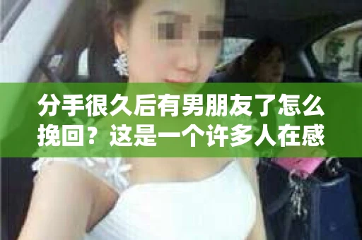 分手很久后有男朋友了怎么挽回？这是一个许多人在感情路上都会遇到的问题。本文将围绕这一主题，从心理、行为和策略等方面为您解析如何挽回曾经的爱人