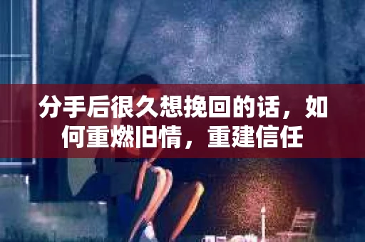 分手后很久想挽回的话，如何重燃旧情，重建信任